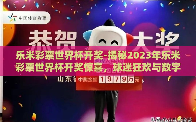 乐米彩票世界杯开奖-揭秘2023年乐米彩票世界杯开奖惊喜，球迷狂欢与数字游戏交织的奇妙之夜