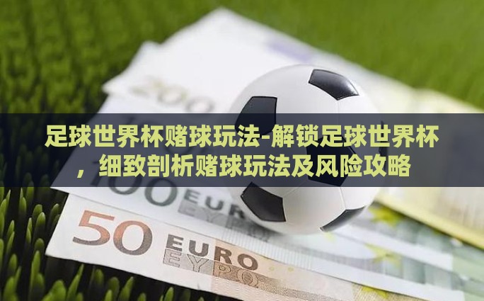 足球世界杯赌球玩法-解锁足球世界杯，细致剖析赌球玩法及风险攻略