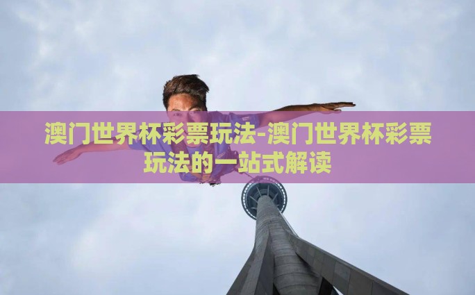 澳门世界杯彩票玩法-澳门世界杯彩票玩法的一站式解读