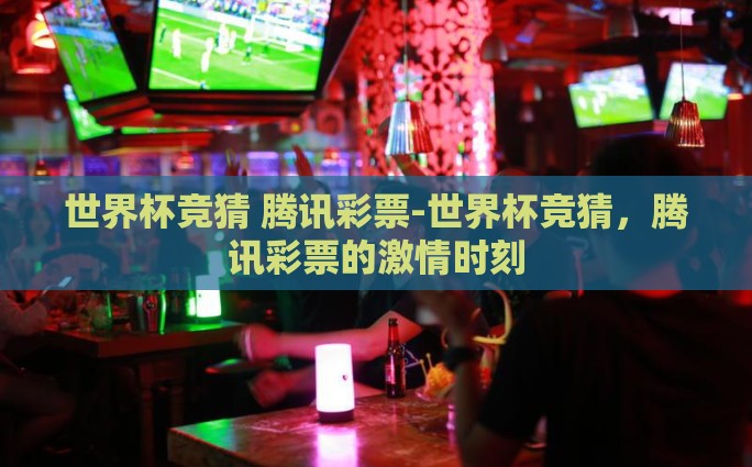 世界杯竞猜 腾讯彩票-世界杯竞猜，腾讯彩票的激情时刻