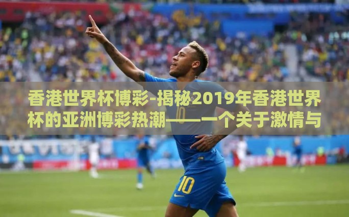 香港世界杯博彩-揭秘2019年香港世界杯的亚洲博彩热潮——一个关于激情与理性的对话