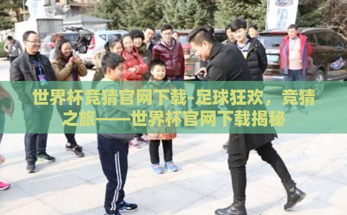 世界杯竞猜官网下载-足球狂欢，竞猜之旅——世界杯官网下载揭秘