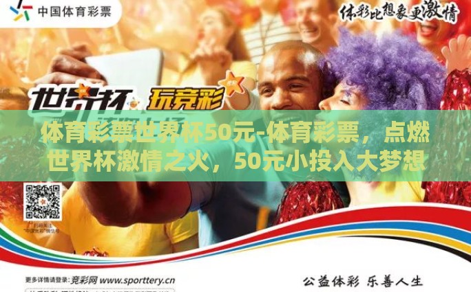 体育彩票世界杯50元-体育彩票，点燃世界杯激情之火，50元小投入大梦想