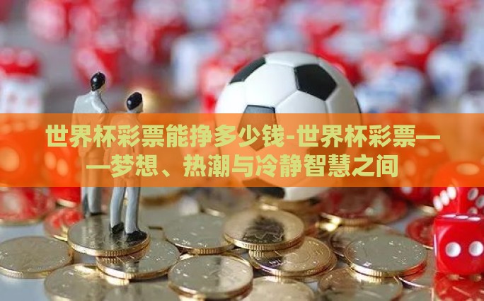 世界杯彩票能挣多少钱-世界杯彩票——梦想、热潮与冷静智慧之间