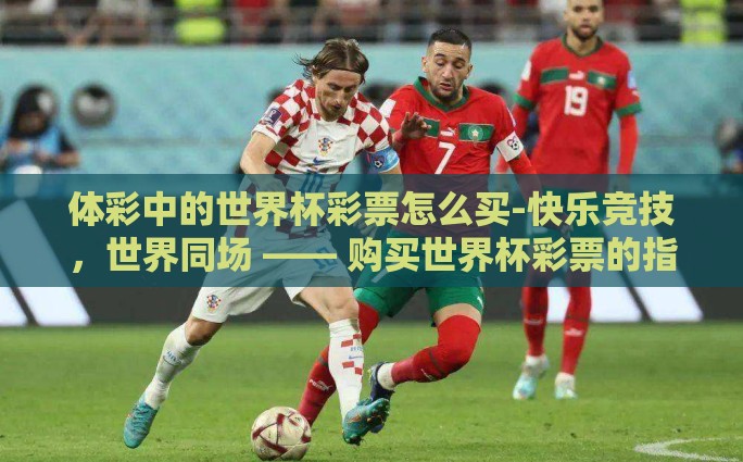体彩中的世界杯彩票怎么买-快乐竞技，世界同场 —— 购买世界杯彩票的指南