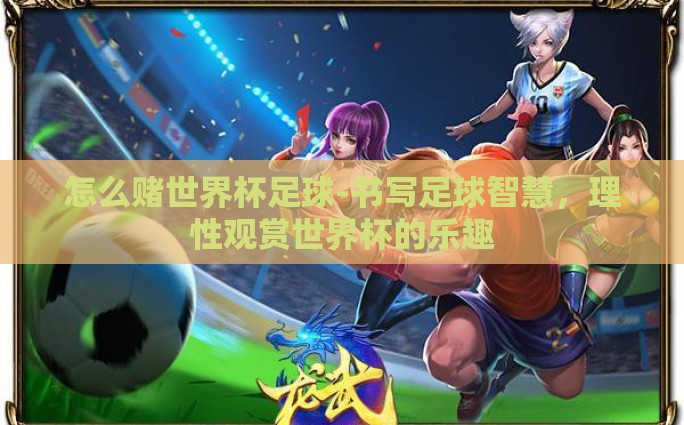 怎么赌世界杯足球-书写足球智慧，理性观赏世界杯的乐趣