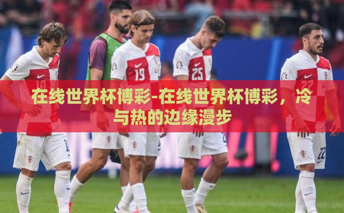 在线世界杯博彩-在线世界杯博彩，冷与热的边缘漫步