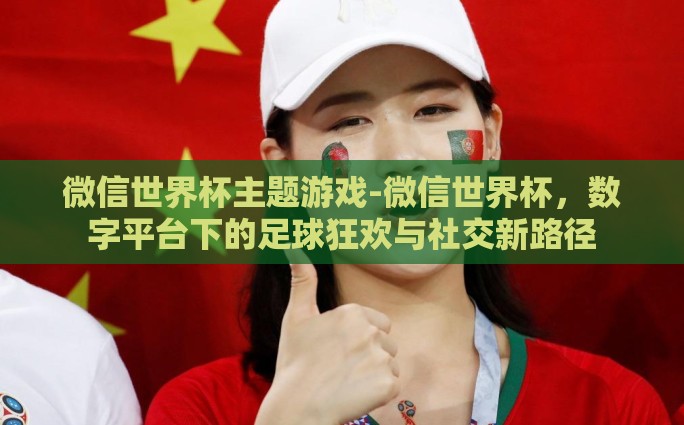 微信世界杯主题游戏-微信世界杯，数字平台下的足球狂欢与社交新路径