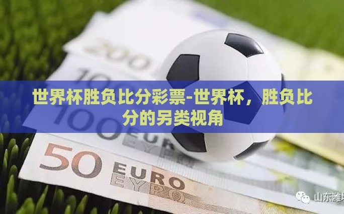 世界杯胜负比分彩票-世界杯，胜负比分的另类视角