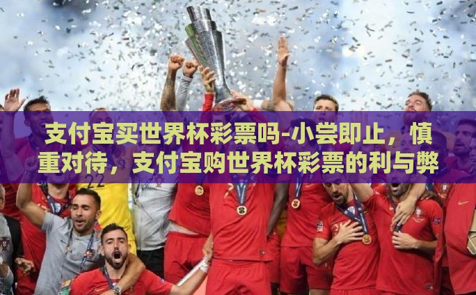 支付宝买世界杯彩票吗-小尝即止，慎重对待，支付宝购世界杯彩票的利与弊