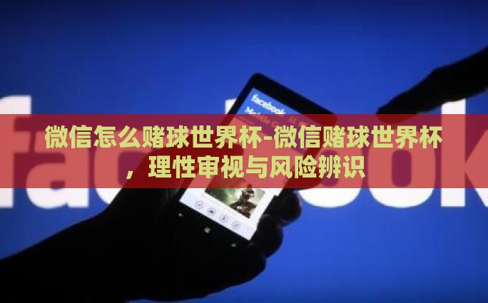 微信怎么赌球世界杯-微信赌球世界杯，理性审视与风险辨识