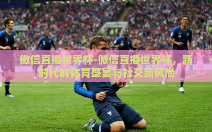 微信直播世界杯-微信直播世界杯，新时代的体育盛宴与社交新风尚