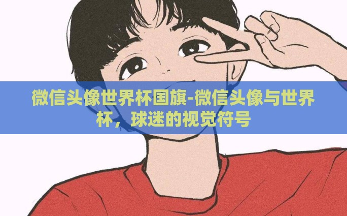 微信头像世界杯国旗-微信头像与世界杯，球迷的视觉符号