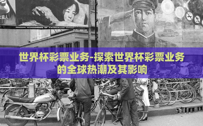 世界杯彩票业务-探索世界杯彩票业务的全球热潮及其影响