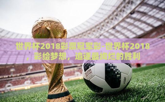 世界杯2018彩票冠军彩-世界杯2018，彩绘梦想，追逐最绚烂的胜利