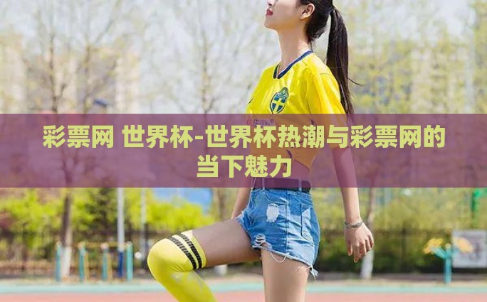 彩票网 世界杯-世界杯热潮与彩票网的当下魅力