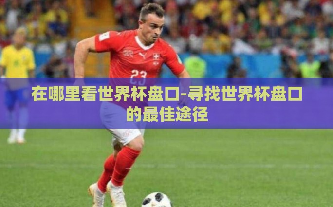 在哪里看世界杯盘口-寻找世界杯盘口的最佳途径 在哪里看世界杯盘口-寻找世界杯盘口的最佳途径