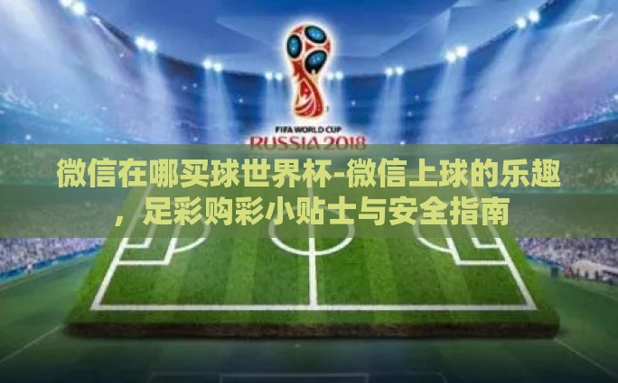 微信在哪买球世界杯-微信上球的乐趣，足彩购彩小贴士与安全指南