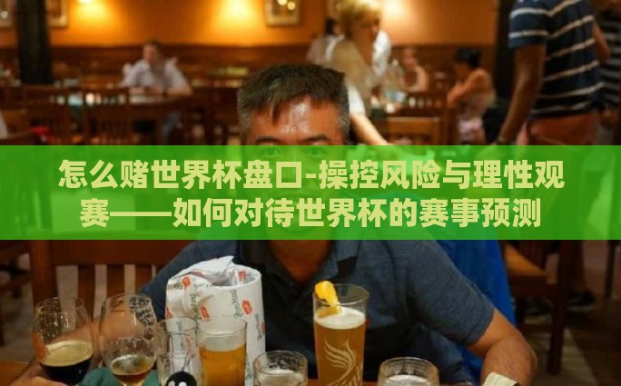 怎么赌世界杯盘口-操控风险与理性观赛——如何对待世界杯的赛事预测