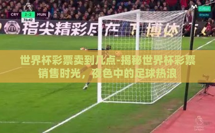 世界杯彩票卖到几点-揭秘世界杯彩票销售时光，夜色中的足球热浪