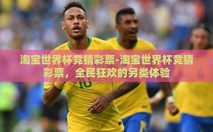 淘宝彩票可以买世界杯-淘宝彩票平台——您的世界杯竞猜新选择