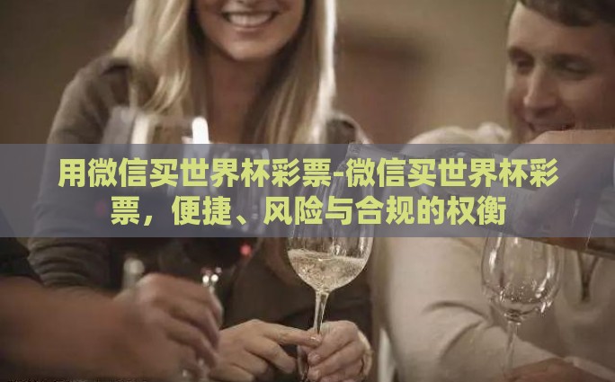 用微信买世界杯彩票-微信买世界杯彩票，便捷、风险与合规的权衡