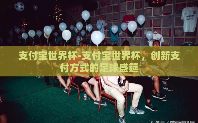 支付宝世界杯-支付宝世界杯，创新支付方式的足球盛筵