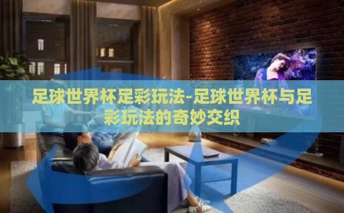 足球世界杯足彩玩法-足球世界杯与足彩玩法的奇妙交织