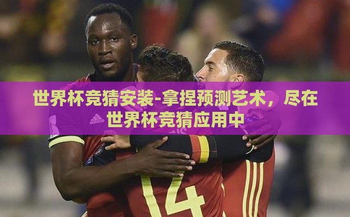 世界杯竞猜安装-拿捏预测艺术，尽在世界杯竞猜应用中