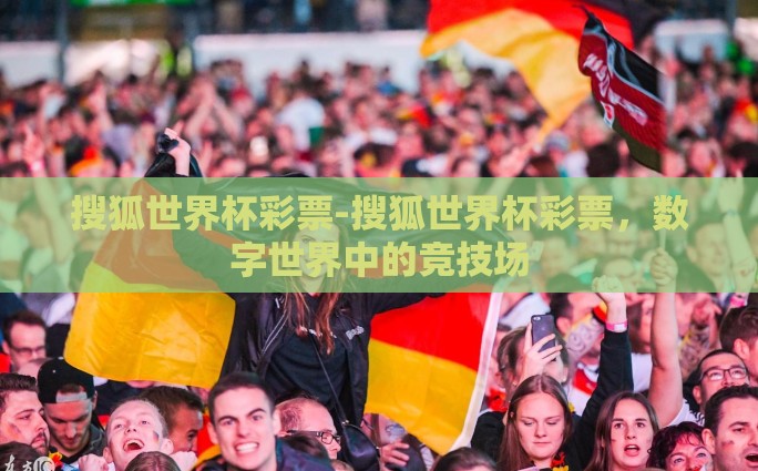 搜狐世界杯彩票-搜狐世界杯彩票，数字世界中的竞技场