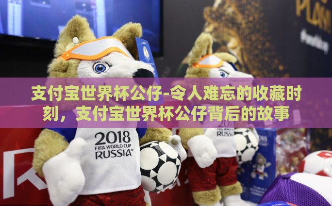 支付宝世界杯公仔-令人难忘的收藏时刻，支付宝世界杯公仔背后的故事