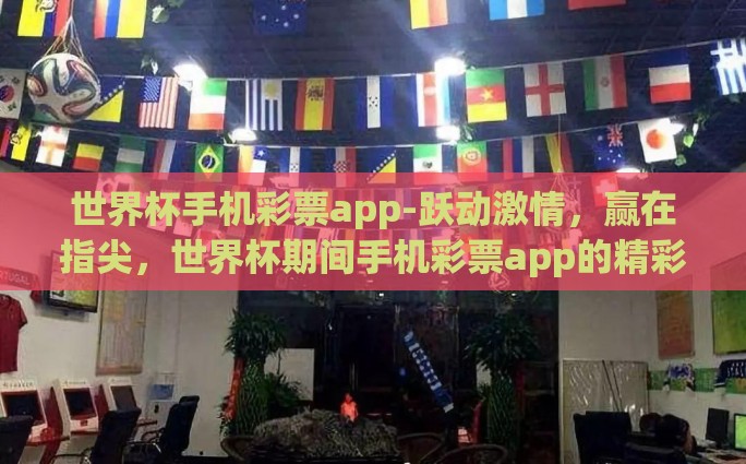 世界杯手机彩票app-跃动激情，赢在指尖，世界杯期间手机彩票app的精彩乐趣与独特体验