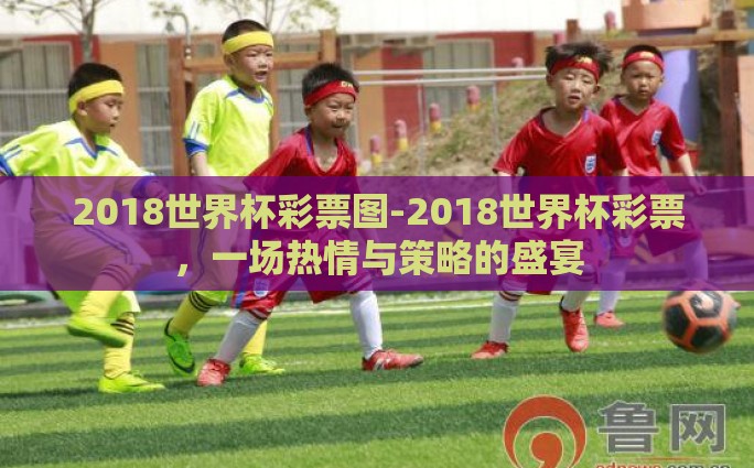 2018世界杯彩票图-2018世界杯彩票，一场热情与策略的盛宴