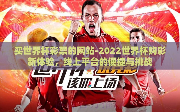 买世界杯彩票的网站-2022世界杯购彩新体验，线上平台的便捷与挑战