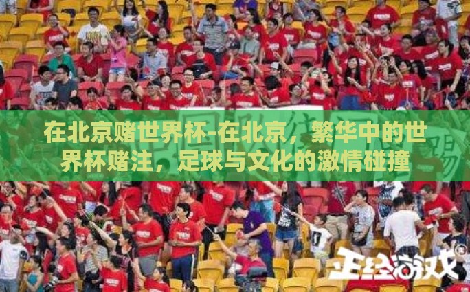 在北京赌世界杯-在北京，繁华中的世界杯赌注，足球与文化的激情碰撞