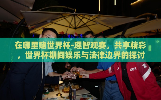 在哪里赌世界杯-理智观赛，共享精彩，世界杯期间娱乐与法律边界的探讨