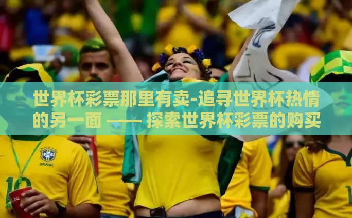 世界杯彩票那里有卖-追寻世界杯热情的另一面 —— 探索世界杯彩票的购买渠道