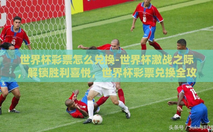 世界杯彩票怎么兑换-世界杯激战之际，解锁胜利喜悦，世界杯彩票兑换全攻略