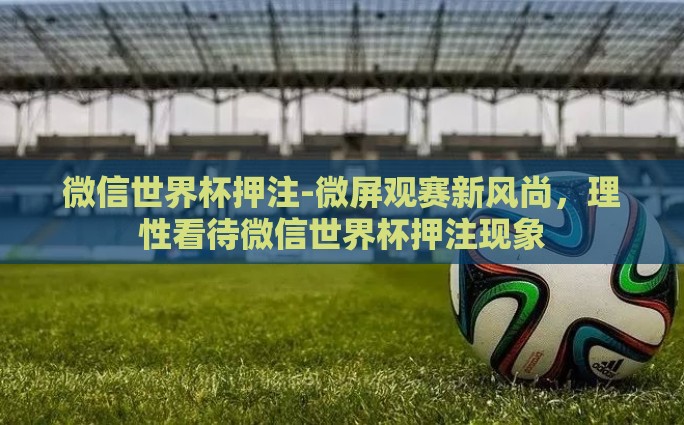 微信世界杯押注-微屏观赛新风尚，理性看待微信世界杯押注现象