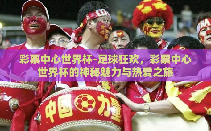彩票中心世界杯-足球狂欢，彩票中心世界杯的神秘魅力与热爱之旅