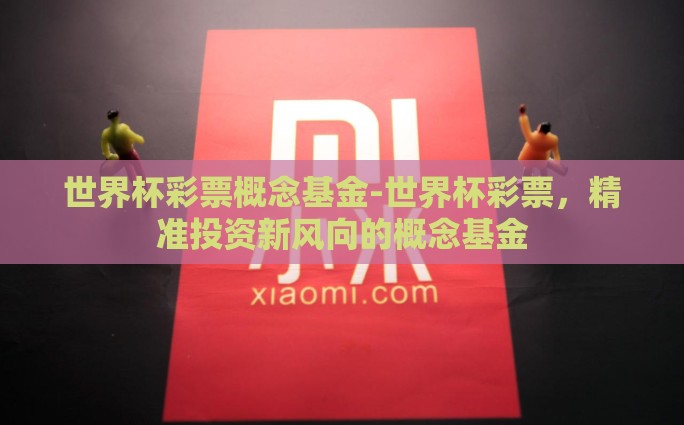 世界杯彩票概念基金-世界杯彩票，精准投资新风向的概念基金