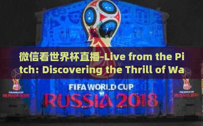 微信看世界杯直播-Live from the Pitch: Discovering the Thrill of Watching the World Cup on WeChat