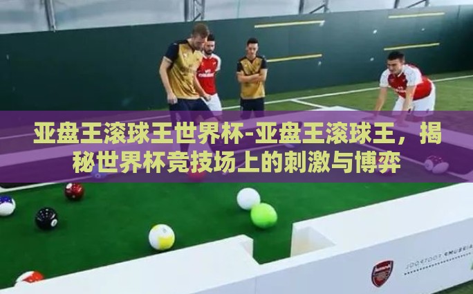 亚盘王滚球王世界杯-亚盘王滚球王，揭秘世界杯竞技场上的刺激与博弈