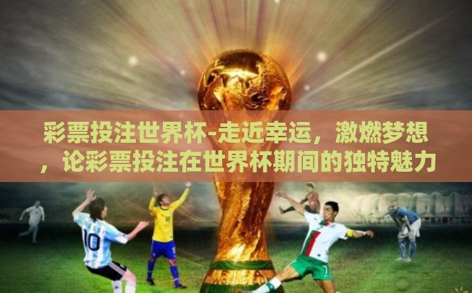 彩票投注世界杯-走近幸运，激燃梦想，论彩票投注在世界杯期间的独特魅力