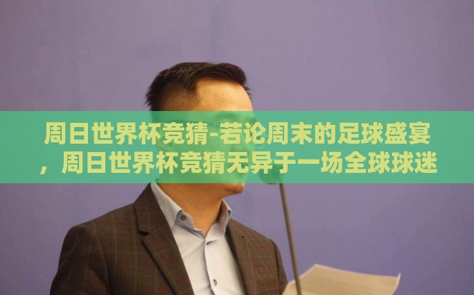 周日世界杯竞猜-若论周末的足球盛宴，周日世界杯竞猜无异于一场全球球迷的狂欢庆典。周日，预见激情——世界杯竞猜的魅力与艺术
