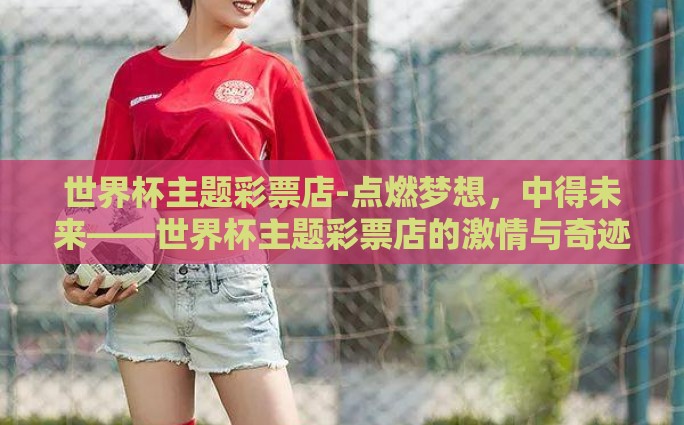 世界杯主题彩票店-点燃梦想，中得未来——世界杯主题彩票店的激情与奇迹