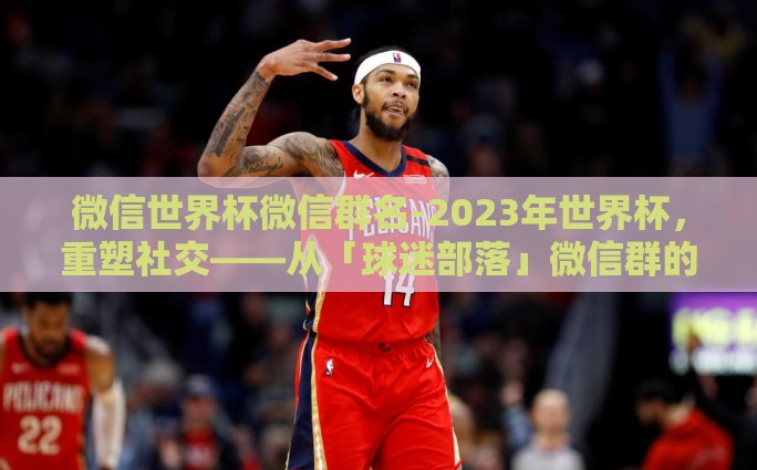 微信世界杯微信群名-2023年世界杯，重塑社交——从「球迷部落」微信群的热烈看端倪