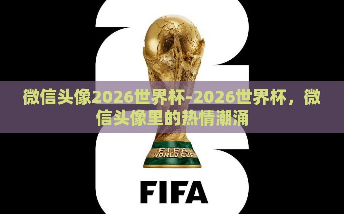 微信头像2026世界杯-2026世界杯，微信头像里的热情潮涌