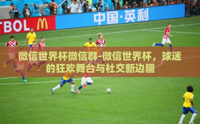 微信世界杯微信群-微信世界杯，球迷的狂欢舞台与社交新边疆