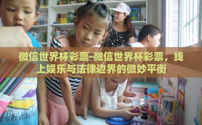 微信世界杯彩票-微信世界杯彩票，线上娱乐与法律边界的微妙平衡